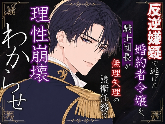 反逆嫌疑で逃げた婚約者令嬢を、騎士団長が無理矢理の護衛任務で理性崩壊わからせ