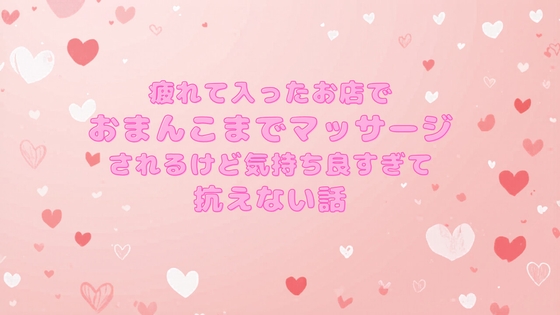 疲れて入ったお店でおまんこまでマッサージされるけど気持ち良すぎて抗えない話