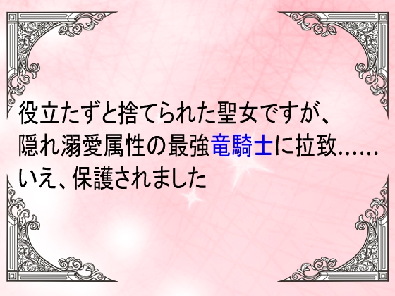 役立たずと捨てられた聖女ですが、隠れ溺愛属性の最強竜騎士に拉致……いえ、保護されました