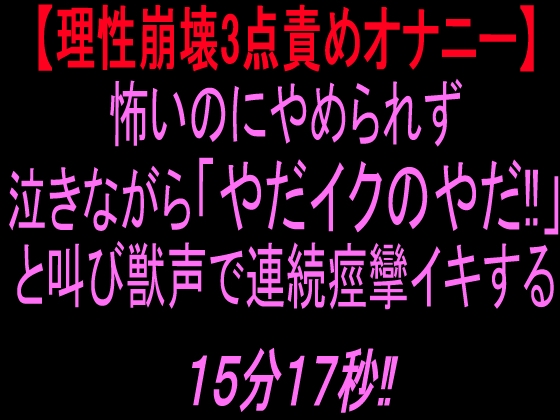 【理性崩壊3点責めオナニー】怖いのにやめられず泣きながら「やだイクのやだ!」と叫び獣声で連続痙攣イキする15分17秒‼︎