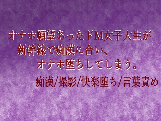 オナホ願望あったドM女子大生が新幹線で痴○に合い、オナホ堕ちしてしまう。