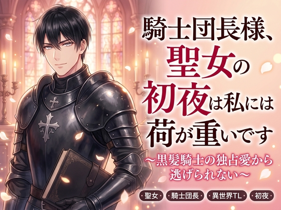 騎士団長様、聖女の初夜は私には荷が重いです 〜黒髪騎士の独占愛から逃げられない〜