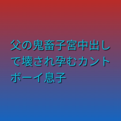 父の鬼畜子宮中出しで壊され孕むカントボーイ息子