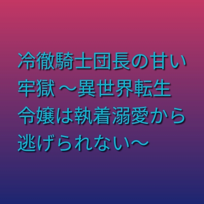 冷徹騎士団長の甘い牢獄 ～異世界転生令嬢は執着溺愛から逃げられない～