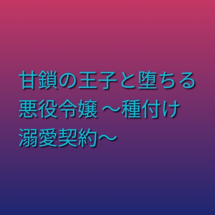 甘鎖の王子と堕ちる悪役令嬢 ~種付け溺愛契約~