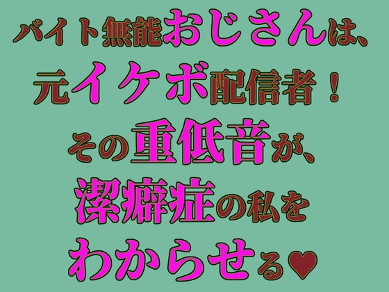 バイト無能おじさんは、元・イケボ配信者！その重低音が、潔癖症の私をわからせる