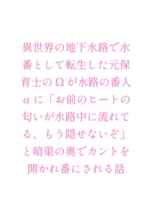 異世界の地下水路で水番として転生した元保育士のΩが水路の番人αに「お前のヒートの匂いが水路中に流れてる、もう隠せないぞ」と暗渠の奥でカントを開かれ番にされる話