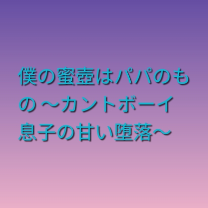 僕の蜜壺はパパのもの ～カントボーイ息子の甘い堕落～