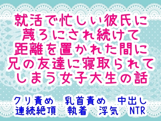 就活で忙しい彼氏に蔑ろにされ続けて距離を置かれた間に兄の友達に寝取られてしまう女子大生の話