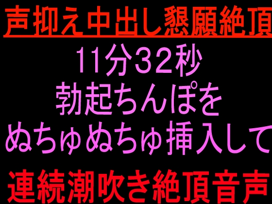 声抑え中出し懇願絶頂11分32秒 ~勃起ちんぽをぬちゅぬちゅ挿入して連続潮吹き絶頂音声〜
