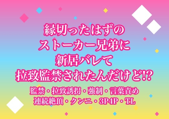縁切ったはずのストーカー兄弟に新居バレて拉致監禁されたんだけど!?