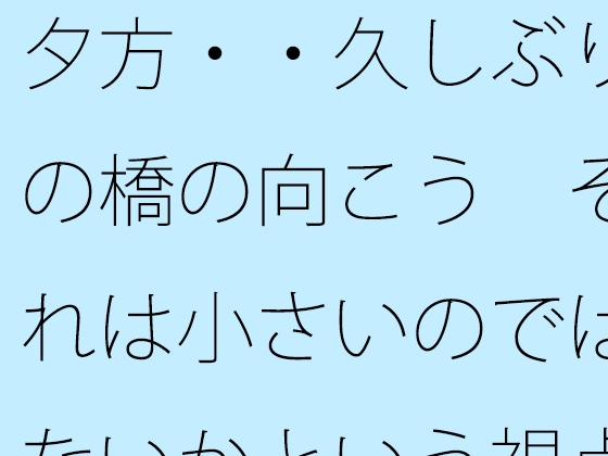 夕方・・久しぶりの橋の向こう それは小さいのではないかという視点 凝縮されたような今の小ささ
