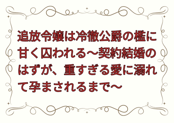 追放令嬢は冷徹公爵の檻に甘く囚われる〜契約結婚のはずが、重すぎる愛に溺れて孕まされるまで〜