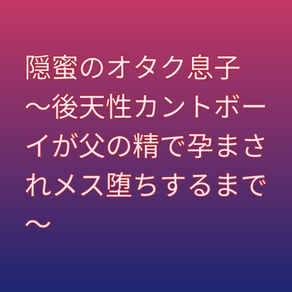 隠蜜のオタク息子 ～後天性カントボーイが父の精で孕まされメス堕ちするまで～