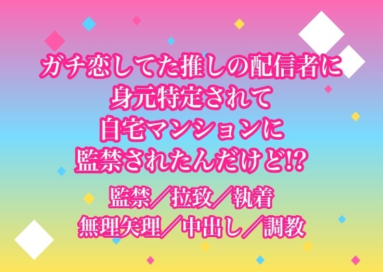 ガチ恋してた推しの配信者に身元特定されて自宅マンションに監禁されたんだけど!?