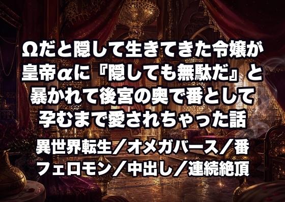Ωだと隠して生きてきた令嬢が皇帝αに『隠しても無駄だ』と暴かれて後宮の奥で番として孕むまで愛されちゃった話