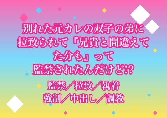 別れた元カレの双子の弟に拉致られて『兄貴と間違えてた分も』って監禁されたんだけど!?