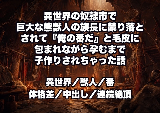 異世界の奴○市で巨大な熊獣人の族長に競り落とされて『俺の番だ』と毛皮に包まれながら孕むまで子作りされちゃった話