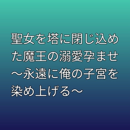 聖女を塔に閉じ込めた魔王の溺愛孕ませ ~永遠に俺の子宮を染め上げる~