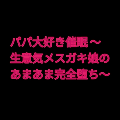 パパ大好き催○ ～生意気メ○ガキ娘のあまあま完全堕ち～