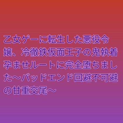 乙女ゲーに転生した悪役令嬢、冷徹鉄仮面王子の鬼執着孕ませルートに完全堕ちました～バッドエンド回避不可避の甘重交尾～