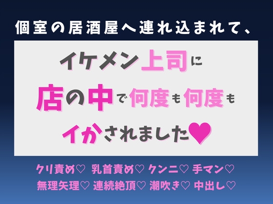 個室の居酒屋へ連れ込まれて、イケメン上司に店の中で何度も何度もイかされました♡
