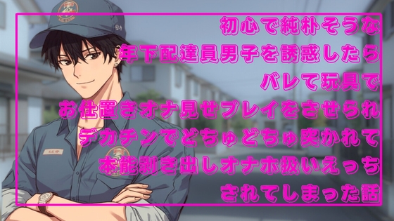 初心で純朴そうな年下配達員男子を誘惑したらバレて玩具でお仕置きオナ見せプレイをさせられデカチンでどちゅどちゅ突かれて本能剥き出しオナホ扱いえっちされてしまった話