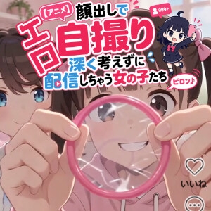 [アニメ]顔出しでエロ自撮り 深く考えずに配信しちゃう女の子たち ピロン