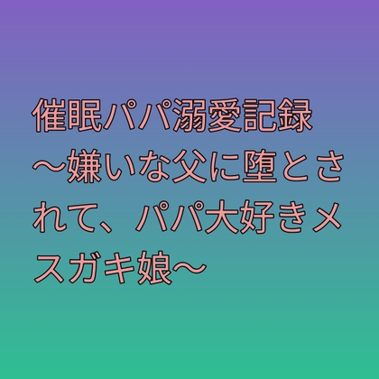 催○パパ溺愛記録 ~嫌いな父に堕とされて、パパ大好きメ○ガキ娘~ 催○パパ溺愛記録 ~嫌いな父に堕とされて、パパ大好きメ○ガキ娘~