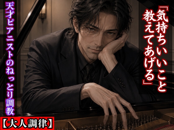 【大人調律】「気持ちいいこと、教えてあげる」天才ピアニストの甘いレッスン ～ピアノの上達を信じ、教授のねっとりとした調教に堕ちていく音大生～