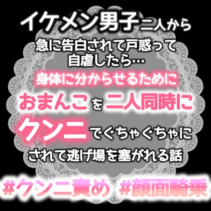 イケメン男子二人から急に告白されて戸惑って自虐をしたら身体に分らせるためにおまんこを二人同時クンニでぐちゃぐちゃにされて逃げ場を塞がれる話