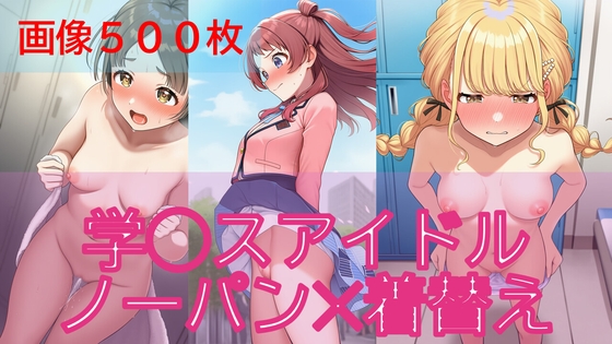 【500枚】学◯スアイドル日常ハプニング【ノーパン】【着替え】