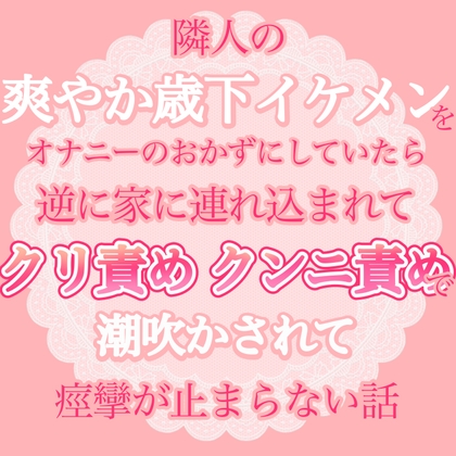 隣人の爽やか歳下イケメンをオナニーのおかずにしていたら、逆に家に連れ込まれてクリ責めクンニ責めで潮吹かされちゃって痙攣が止まらない話 隣人の爽やか歳下イケメンをオナニーのおかずにしていたら、逆に家に連れ込まれてクリ責めクンニ責めで潮吹かされちゃって痙攣が止まらない話