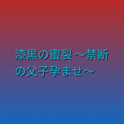 漆黒の蜜裂 ～禁断の父子孕ませ～