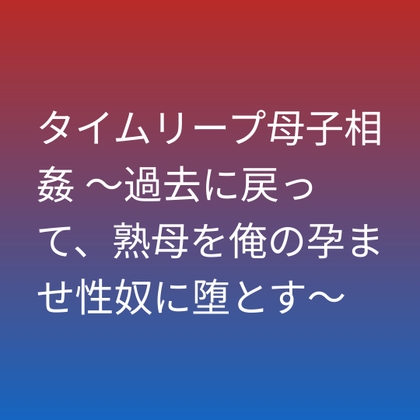 タイムリープ母子相姦 ～過去に戻って、熟母を俺の孕ませ性奴に堕とす～