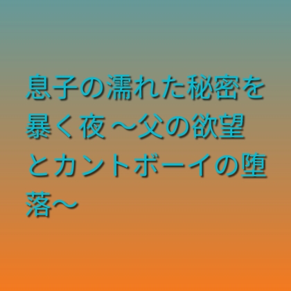 息子の濡れた秘密を暴く夜 ~父の欲望とカントボーイの堕落~