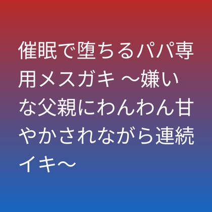 催眠で堕ちるパパ専用メスガキ ～嫌いな父親にわんわん甘やかされながら連続イキ～ [さくらんぼ官]