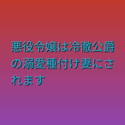 悪役令嬢は冷徹公爵の溺愛種付け妻にされます