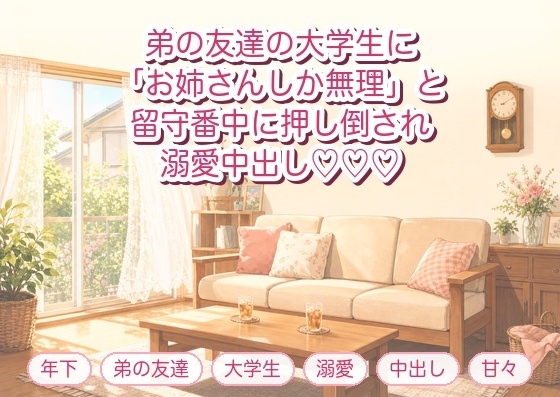 弟の友達の大学生に「お姉さんしか無理なんです」と留守番中の家で押し倒され、帰るまで何度も溺愛中出しされる年上お姉さんの話♡♡♡