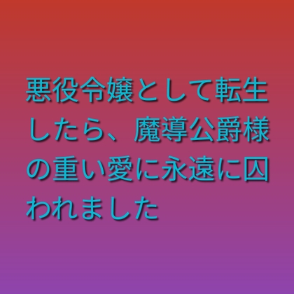 悪役令嬢として転生したら魔導公爵様の重い愛に永遠に囚われました
