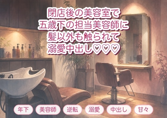 通っている美容室の閉店後、五歳下の担当美容師に「今日は髪以外も触らせてください」とシャンプー台に押し倒され溺愛中出しされる年上客の話♡♡♡