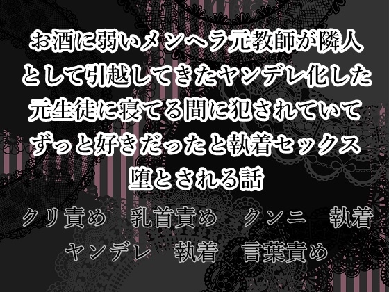 お酒に弱いメンヘラ元教師が隣人として引越してきたヤンデレ化した元生徒に寝てる間に犯されていてずっと好きだったと執着セックスで堕とされる話