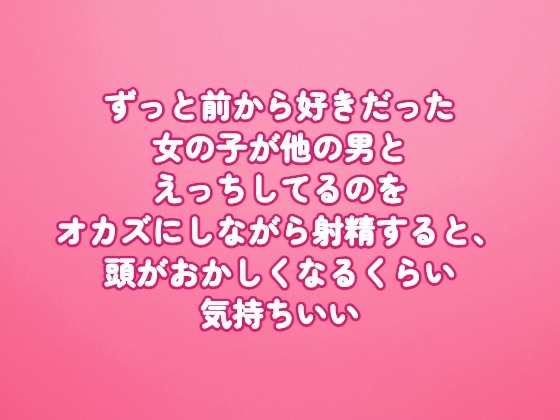 ずっと前から好きだった女の子が他の男とえっちしてるのをオカズにしながら射精すると、頭がおかしくなるくらい気持ちいい
