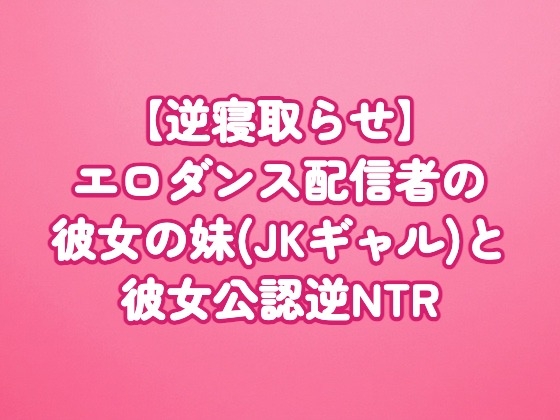 【逆寝取らせ】エロダンス配信者の彼女の妹(JKギャル)と彼女公認逆NTR