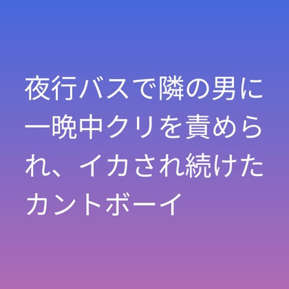 夜行バスで隣の男に一晩中クリを責められ、イカされ続けたカントボーイ