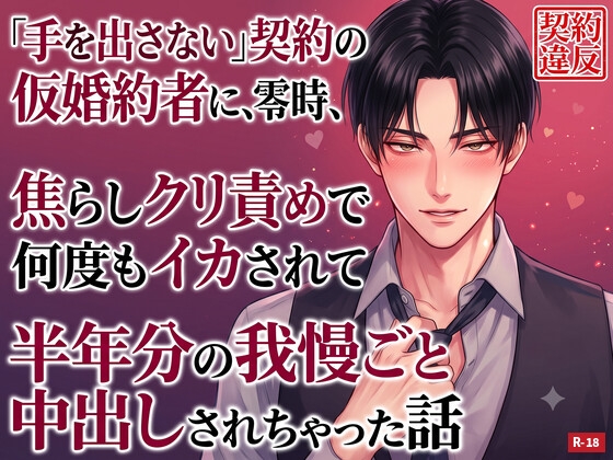 〜「手を出さない」契約の仮婚約者に、零時、焦らしクリ責めで何度もイカされて、半年分の我慢ごと中出しされちゃった話〜