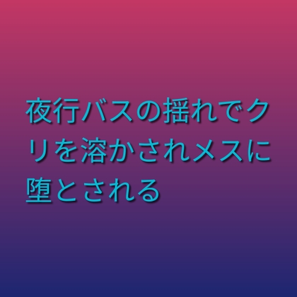 夜行バスの揺れでクリを溶かされメスに堕とされる