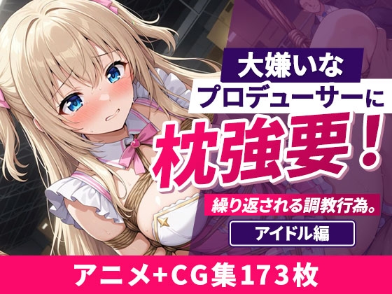 大嫌いなプロデューサーに枕強要！繰り返される調教行為。 アイドル編