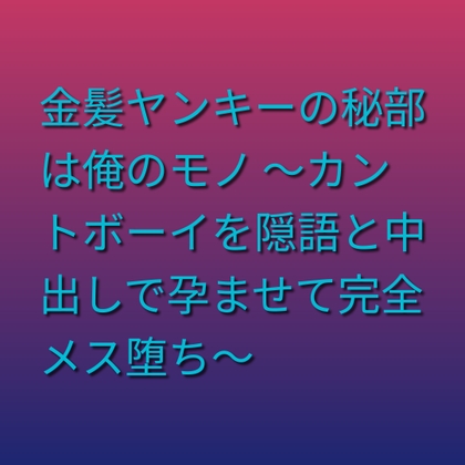 金髪ヤンキーの秘部は俺のモノ ～カントボーイを隠語と中出しで孕ませて完全メス堕ち～