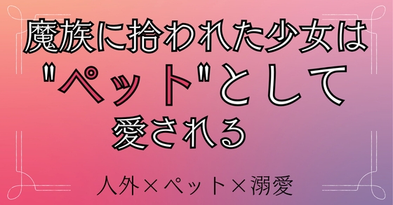 魔族に拾われた少女は、ペットとして愛される
